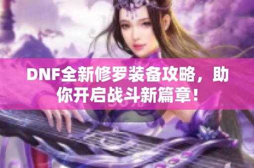 DNF全新修罗装备攻略，助你开启战斗新篇章！