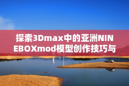 探索3Dmax中的亚洲NINEBOXmod模型创作技巧与应用