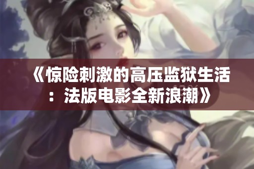 《惊险刺激的高压监狱生活：法版电影全新浪潮》