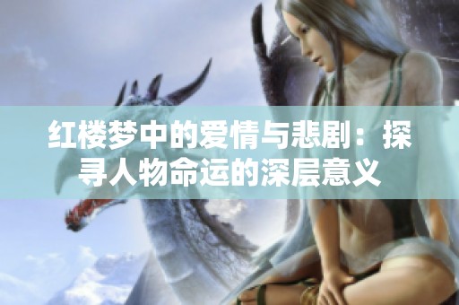 红楼梦中的爱情与悲剧：探寻人物命运的深层意义