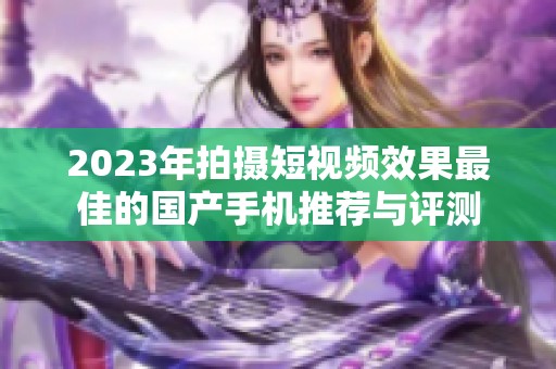2023年拍摄短视频效果最佳的国产手机推荐与评测