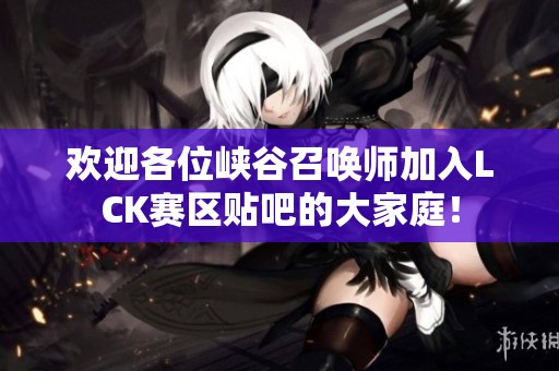 欢迎各位峡谷召唤师加入LCK赛区贴吧的大家庭！