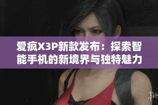 爱疯X3P新款发布：探索智能手机的新境界与独特魅力