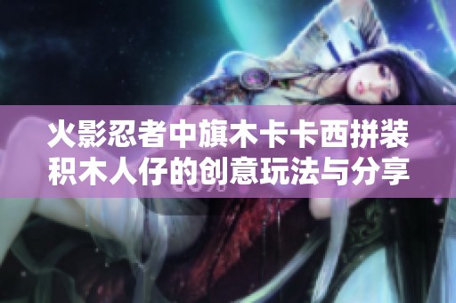 火影忍者中旗木卡卡西拼装积木人仔的创意玩法与分享