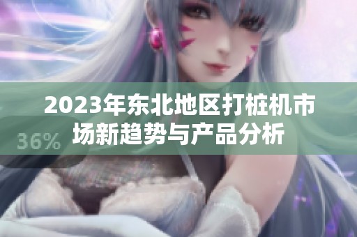 2023年东北地区打桩机市场新趋势与产品分析
