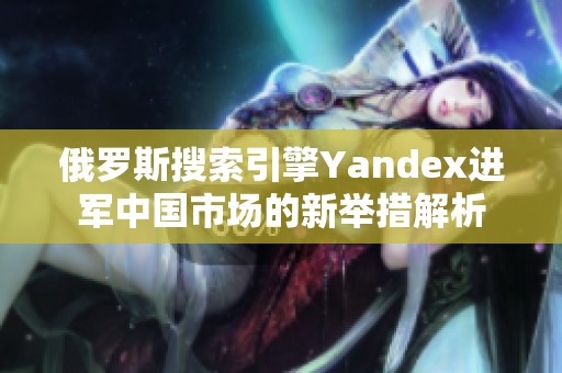 俄罗斯搜索引擎Yandex进军中国市场的新举措解析
