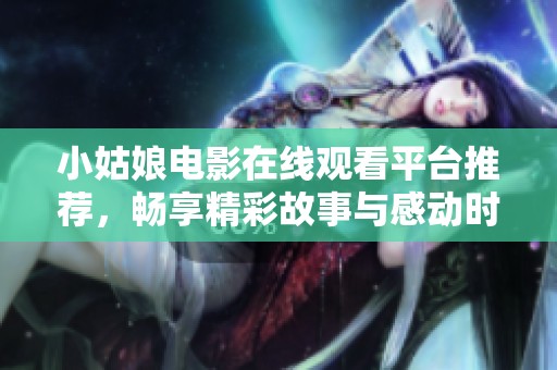 小姑娘电影在线观看平台推荐，畅享精彩故事与感动时刻