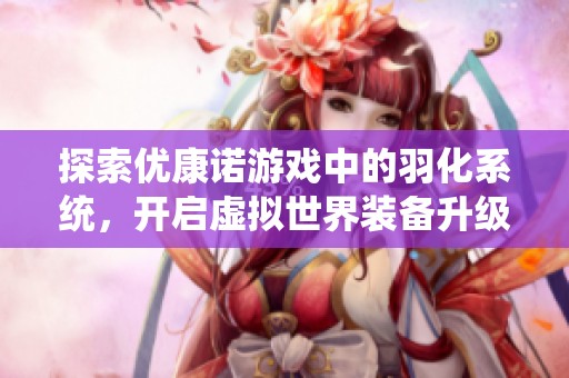 探索优康诺游戏中的羽化系统，开启虚拟世界装备升级新篇章