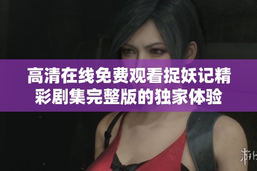 高清在线免费观看捉妖记精彩剧集完整版的独家体验