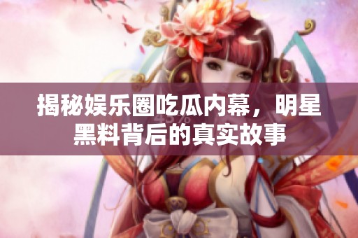 揭秘娱乐圈吃瓜内幕，明星黑料背后的真实故事