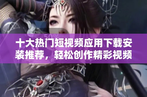 十大热门短视频应用下载安装推荐，轻松创作精彩视频分享