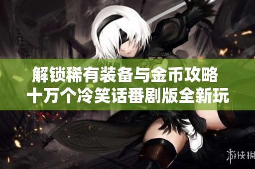 解锁稀有装备与金币攻略 十万个冷笑话番剧版全新玩法揭秘