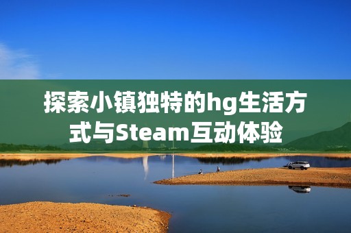 探索小镇独特的hg生活方式与Steam互动体验