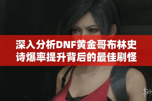 深入分析DNF黄金哥布林史诗爆率提升背后的最佳刷怪角色