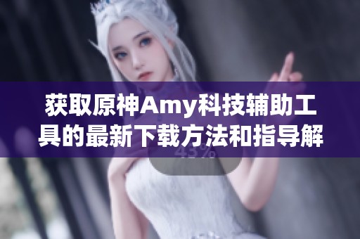 获取原神Amy科技辅助工具的最新下载方法和指导解析