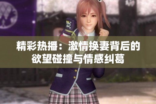 精彩热播：激情换妻背后的欲望碰撞与情感纠葛
