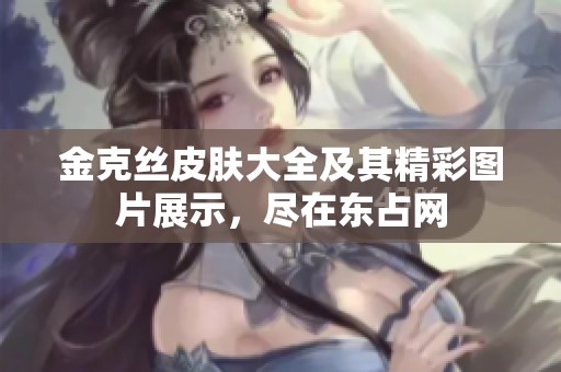 金克丝皮肤大全及其精彩图片展示，尽在东占网