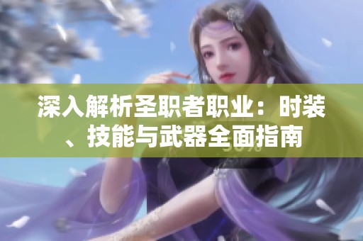 深入解析圣职者职业：时装、技能与武器全面指南