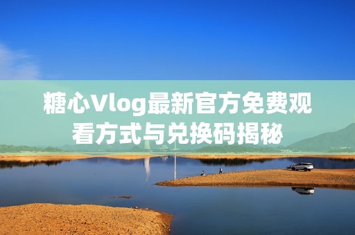 糖心Vlog最新官方免费观看方式与兑换码揭秘