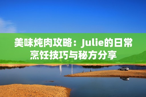 美味炖肉攻略：Julie的日常烹饪技巧与秘方分享