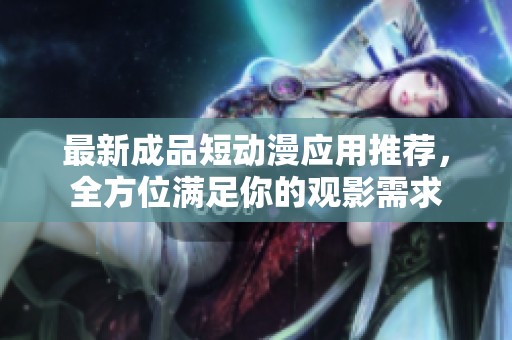 最新成品短动漫应用推荐，全方位满足你的观影需求