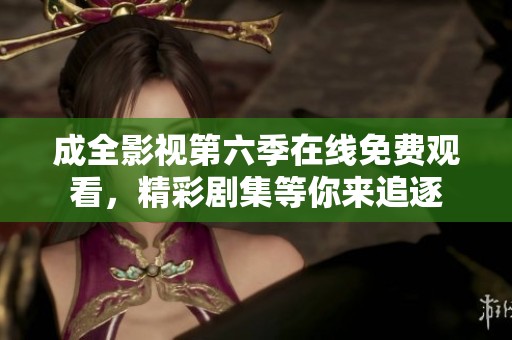 成全影视第六季在线免费观看，精彩剧集等你来追逐