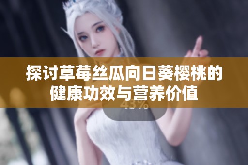 探讨草莓丝瓜向日葵樱桃的健康功效与营养价值