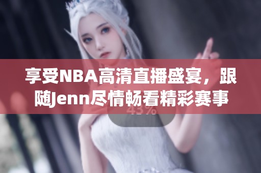 享受NBA高清直播盛宴，跟随Jenn尽情畅看精彩赛事