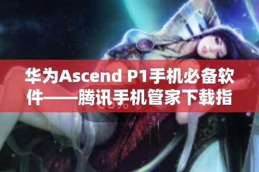 华为Ascend P1手机必备软件——腾讯手机管家下载指南