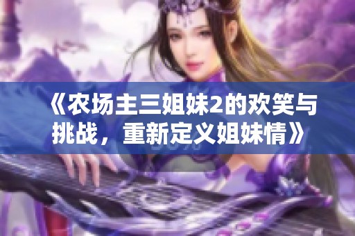 《农场主三姐妹2的欢笑与挑战，重新定义姐妹情》