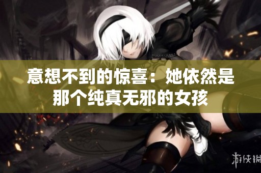 意想不到的惊喜：她依然是那个纯真无邪的女孩