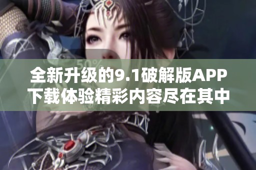 全新升级的9.1破解版APP下载体验精彩内容尽在其中