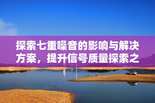 探索七重噪音的影响与解决方案，提升信号质量探索之旅