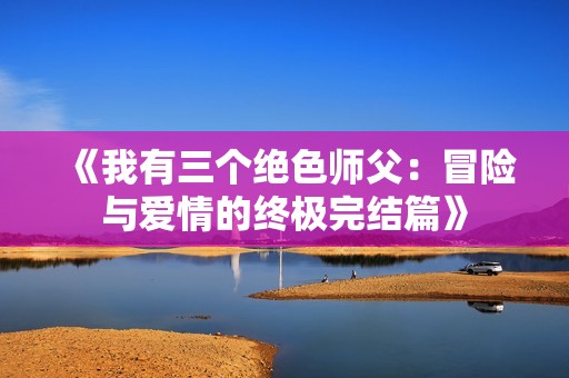 《我有三个绝色师父：冒险与爱情的终极完结篇》