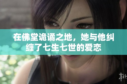 在佛堂诡谲之地，她与他纠缠了七生七世的爱恋