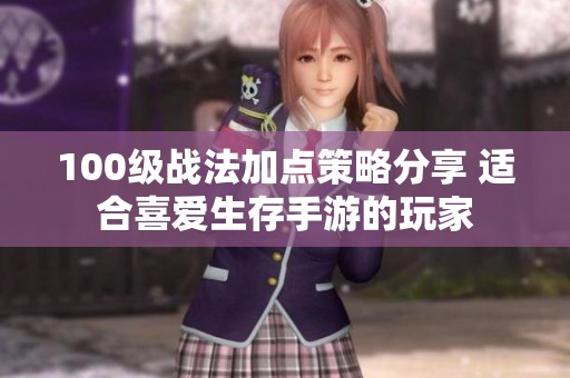100级战法加点策略分享 适合喜爱生存手游的玩家
