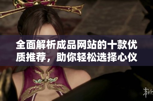 全面解析成品网站的十款优质推荐，助你轻松选择心仪产品