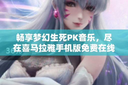 畅享梦幻生死PK音乐，尽在喜马拉雅手机版免费在线听