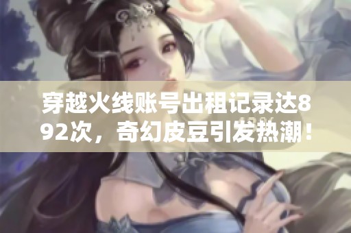 穿越火线账号出租记录达892次，奇幻皮豆引发热潮！