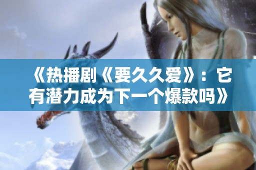 《热播剧《要久久爱》：它有潜力成为下一个爆款吗》