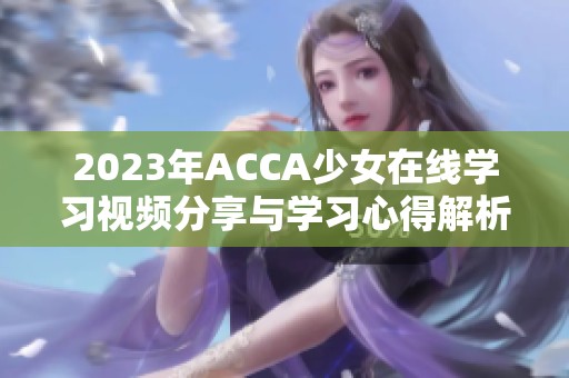 2023年ACCA少女在线学习视频分享与学习心得解析