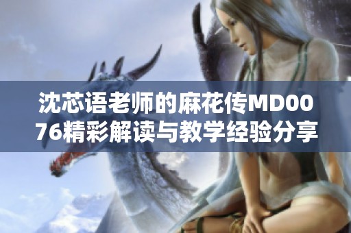 沈芯语老师的麻花传MD0076精彩解读与教学经验分享