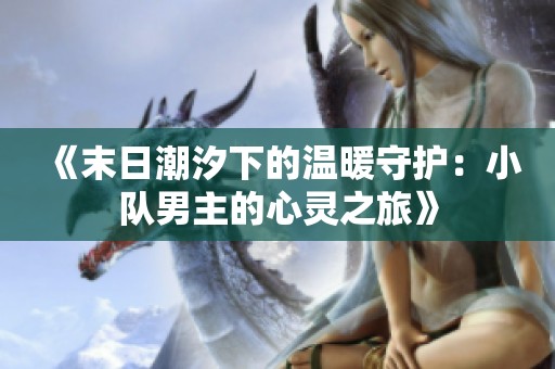 《末日潮汐下的温暖守护：小队男主的心灵之旅》