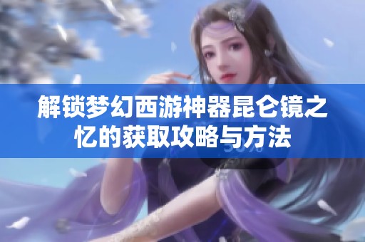 解锁梦幻西游神器昆仑镜之忆的获取攻略与方法
