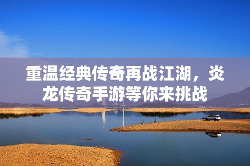 重温经典传奇再战江湖，炎龙传奇手游等你来挑战