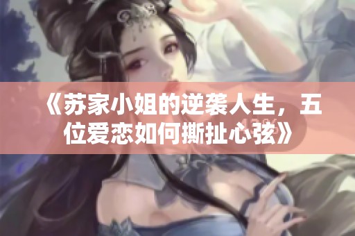 《苏家小姐的逆袭人生，五位爱恋如何撕扯心弦》