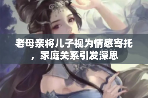 老母亲将儿子视为情感寄托，家庭关系引发深思