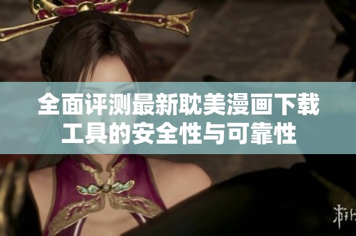 全面评测最新耽美漫画下载工具的安全性与可靠性