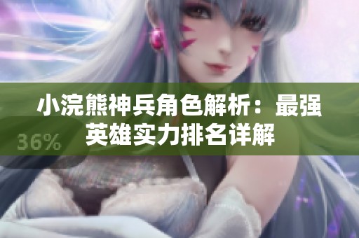 小浣熊神兵角色解析：最强英雄实力排名详解