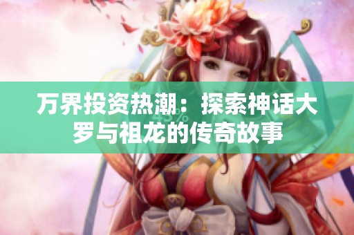 万界投资热潮：探索神话大罗与祖龙的传奇故事